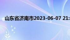 山东省济南市2023-06-07 21:40发布雷雨大风黄色预警