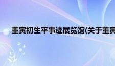 董寅初生平事迹展览馆(关于董寅初生平事迹展览馆的简介)