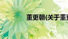 董更朝(关于董更朝的简介)
