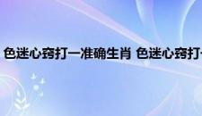 色迷心窍打一准确生肖 色迷心窍打一准确生肖具体是什么生肖呢