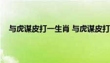 与虎谋皮打一生肖 与虎谋皮打一生肖具体是什么生肖呢