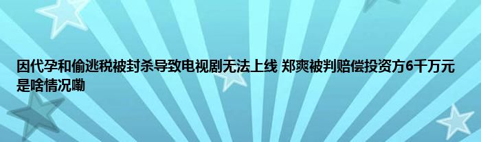 因代孕和偷逃税被封杀导致电视剧无法上线 郑爽被判赔偿投资方6千万元 是啥情况嘞