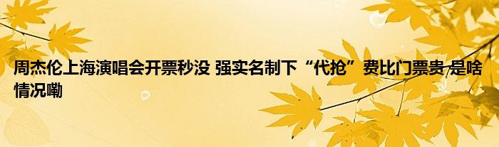 周杰伦上海演唱会开票秒没 强实名制下“代抢”费比门票贵 是啥情况嘞