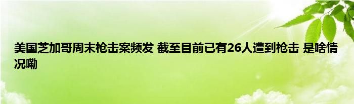 美国芝加哥周末枪击案频发 截至目前已有26人遭到枪击 是啥情况嘞