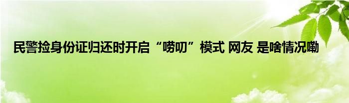 民警捡身份证归还时开启“唠叨”模式 网友 是啥情况嘞