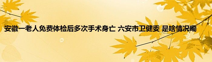 安徽一老人免费体检后多次手术身亡 六安市卫健委 是啥情况嘞