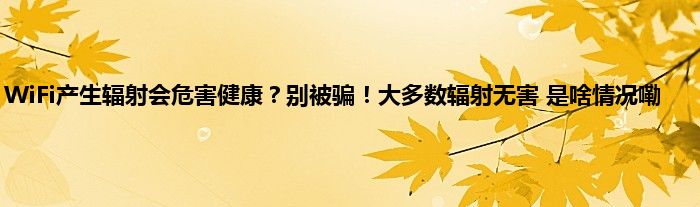 WiFi产生辐射会危害健康？别被骗！大多数辐射无害 是啥情况嘞