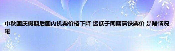 中秋国庆假期后国内机票价格下降 远低于同期高铁票价 是啥情况嘞