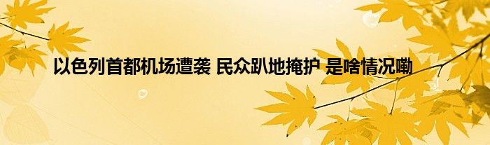 以色列首都机场遭袭 民众趴地掩护 是啥情况嘞