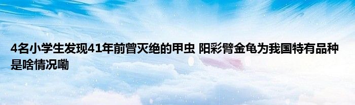 4名小学生发现41年前曾灭绝的甲虫 阳彩臂金龟为我国特有品种 是啥情况嘞