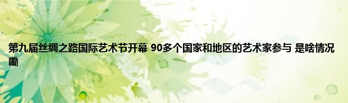 第九届丝绸之路国际艺术节开幕 90多个国家和地区的艺术家参与 是啥情况嘞