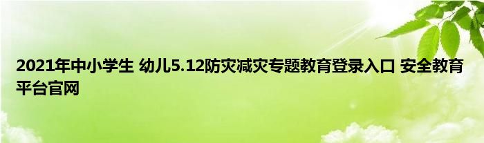 2021年中小学生 幼儿5.12防灾减灾专题教育登录入口 安全教育平台官网