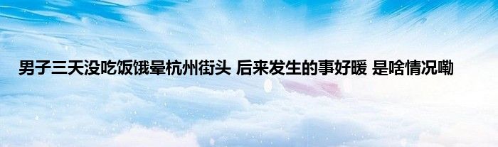 男子三天没吃饭饿晕杭州街头 后来发生的事好暖 是啥情况嘞