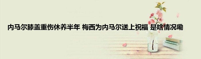 内马尔膝盖重伤休养半年 梅西为内马尔送上祝福 是啥情况嘞