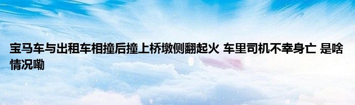 宝马车与出租车相撞后撞上桥墩侧翻起火 车里司机不幸身亡 是啥情况嘞