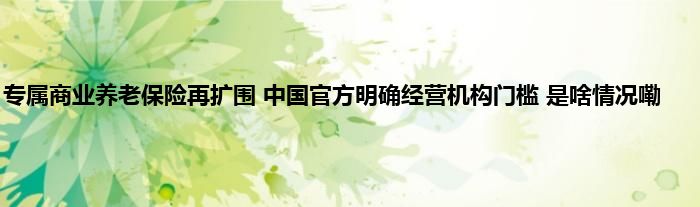 专属商业养老保险再扩围 中国官方明确经营机构门槛 是啥情况嘞