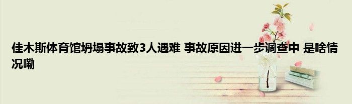 佳木斯体育馆坍塌事故致3人遇难 事故原因进一步调查中 是啥情况嘞