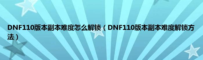 DNF110版本副本难度怎么解锁（DNF110版本副本难度解锁方法）