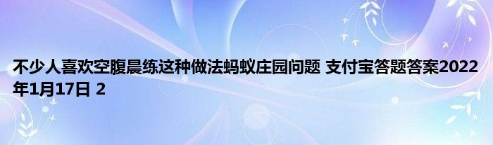 不少人喜欢空腹晨练这种做法蚂蚁庄园问题 支付宝答题答案2022年1月17日 2