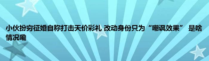 小伙扮穷征婚自称打击天价彩礼 改动身份只为“嘲讽效果” 是啥情况嘞