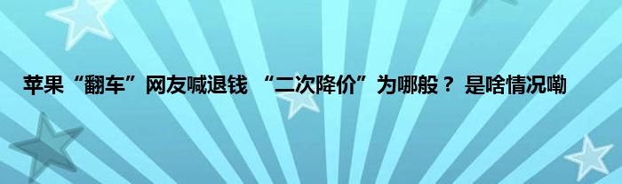 苹果“翻车”网友喊退钱 “二次降价”为哪般？ 是啥情况嘞