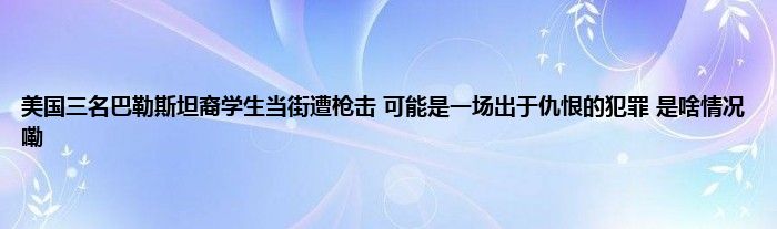 美国三名巴勒斯坦裔学生当街遭枪击 可能是一场出于仇恨的犯罪 是啥情况嘞