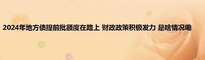 2024年地方债提前批额度在路上 财政政策积极发力 是啥情况嘞