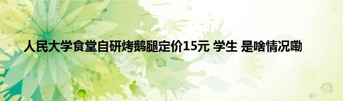 人民大学食堂自研烤鹅腿定价15元 学生 是啥情况嘞