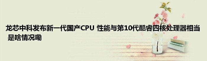 龙芯中科发布新一代国产CPU 性能与第10代酷睿四核处理器相当 是啥情况嘞