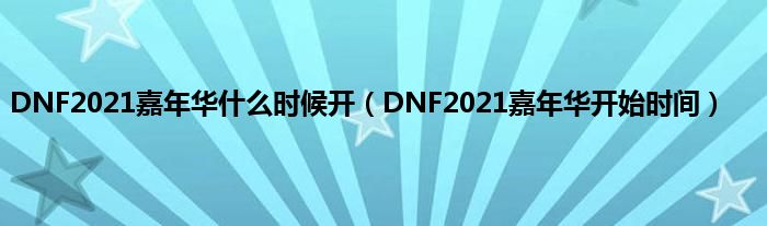 DNF2021嘉年华什么时候开（DNF2021嘉年华开始时间）