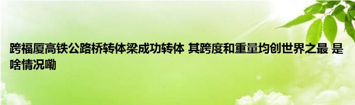 跨福厦高铁公路桥转体梁成功转体 其跨度和重量均创世界之最 是啥情况嘞