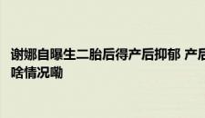 谢娜自曝生二胎后得产后抑郁 产后抑郁真不是矫情危害很大！ 是啥情况嘞
