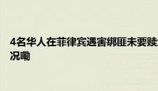4名华人在菲律宾遇害绑匪未要赎金 尚无法确定绑架动机 是啥情况嘞