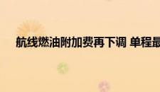 航线燃油附加费再下调 单程最高降至90元 是啥情况嘞