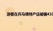 游客在兵马俑特产店被骗4100元 临潼区 是啥情况嘞