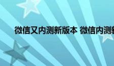 微信又内测新版本 微信内测新版本 7.0.7新功能介绍