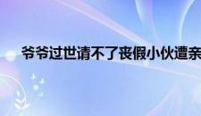 爷爷过世请不了丧假小伙遭亲戚埋怨 网友 是啥情况嘞