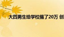 大四男生给学校捐了20万 创业源于机遇 是啥情况嘞